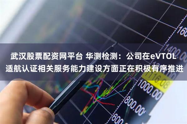 武汉股票配资网平台 华测检测：公司在eVTOL 适航认证相关服务能力建设方面正在积极有序推进