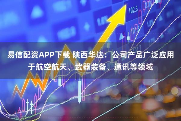 易信配资APP下载 陕西华达：公司产品广泛应用于航空航天、武器装备、通讯等领域