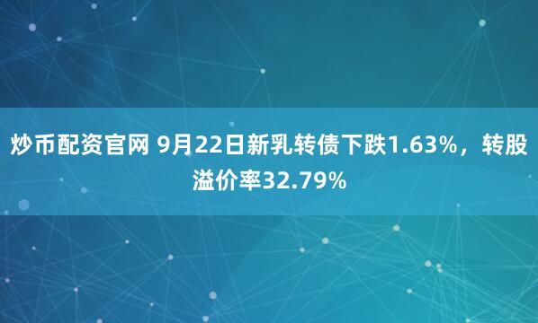 炒币配资官网 9月22日新乳转债下跌1.63%，转股溢价率32.79%