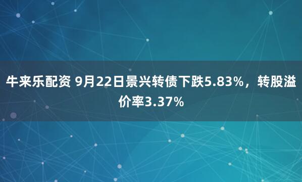 牛来乐配资 9月22日景兴转债下跌5.83%，转股溢价率3.37%