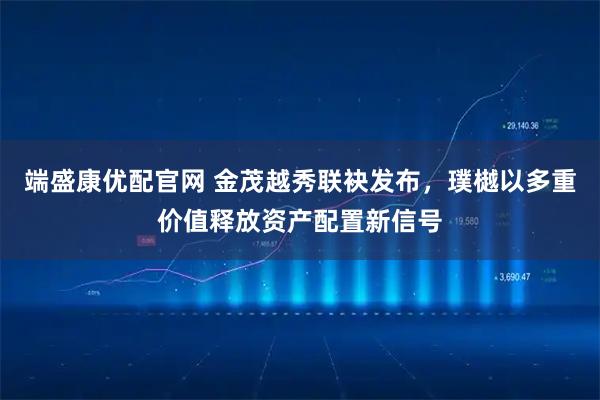 端盛康优配官网 金茂越秀联袂发布，璞樾以多重价值释放资产配置新信号