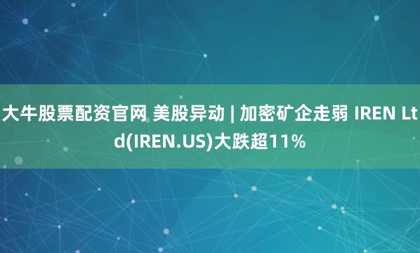 大牛股票配资官网 美股异动 | 加密矿企走弱 IREN Ltd(IREN.US)大跌超11%