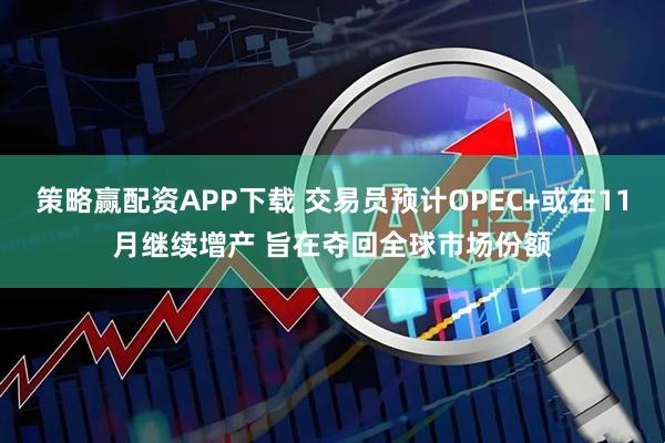 策略赢配资APP下载 交易员预计OPEC+或在11月继续增产 旨在夺回全球市场份额