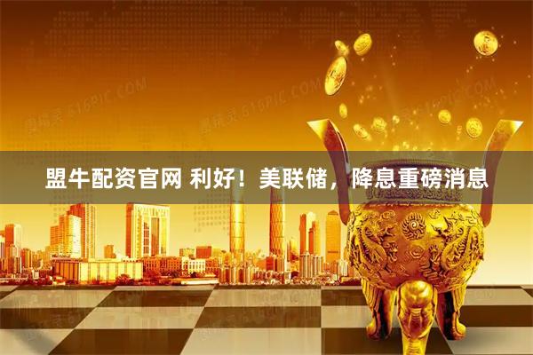 盟牛配资官网 利好！美联储，降息重磅消息