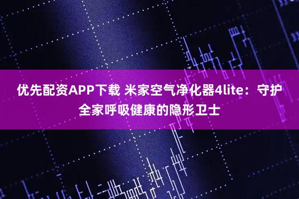 优先配资APP下载 米家空气净化器4lite：守护全家呼吸健康的隐形卫士