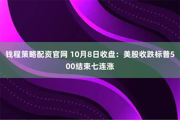 钱程策略配资官网 10月8日收盘：美股收跌标普500结束七连涨