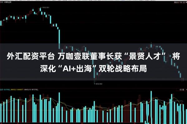 外汇配资平台 万咖壹联董事长获“景贤人才”  将深化“AI+出海”双轮战略布局