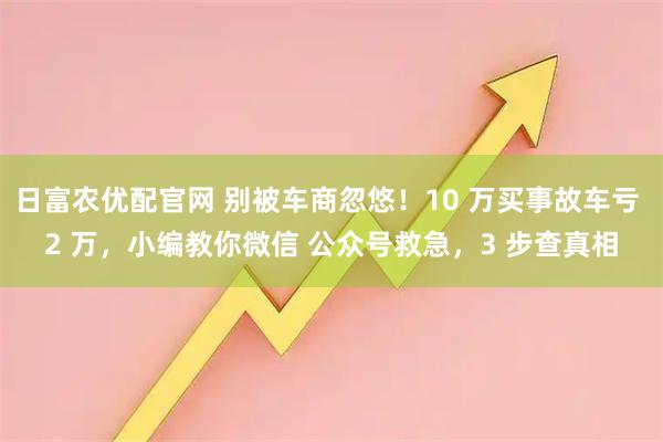 日富农优配官网 别被车商忽悠！10 万买事故车亏 2 万，小编教你微信 公众号救急，3 步查真相