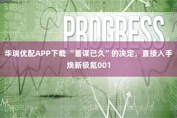 华瑞优配APP下载 “蓄谋已久”的决定，直接入手焕新极氪001