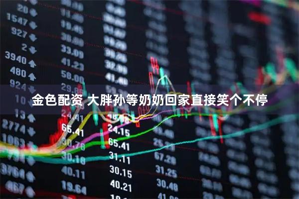 金色配资 大胖孙等奶奶回家直接笑个不停