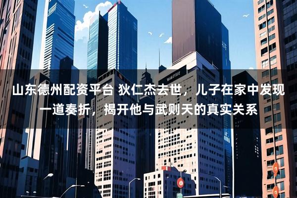 山东德州配资平台 狄仁杰去世，儿子在家中发现一道奏折，揭开他与武则天的真实关系