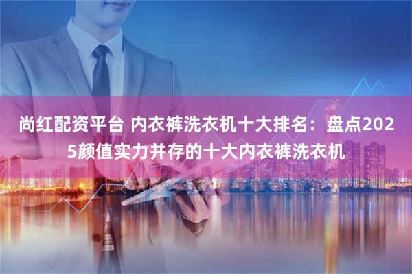 尚红配资平台 内衣裤洗衣机十大排名：盘点2025颜值实力并存的十大内衣裤洗衣机