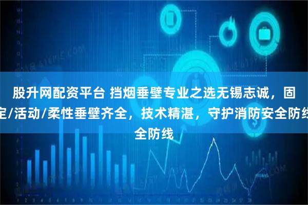股升网配资平台 挡烟垂壁专业之选无锡志诚，固定/活动/柔性垂壁齐全，技术精湛，守护消防安全防线