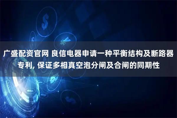 广盛配资官网 良信电器申请一种平衡结构及断路器专利, 保证多相真空泡分闸及合闸的同期性