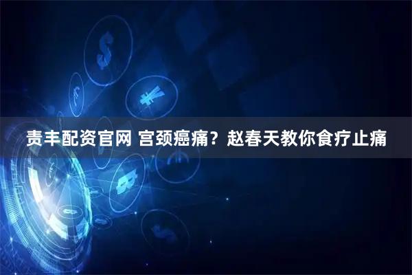 责丰配资官网 宫颈癌痛？赵春天教你食疗止痛