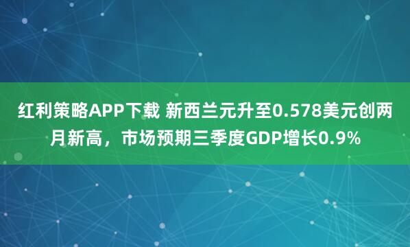红利策略APP下载 新西兰元升至0.578美元创两月新高，市场预期三季度GDP增长0.9%