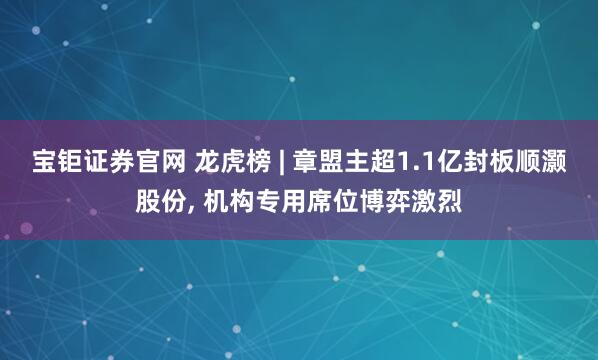 宝钜证券官网 龙虎榜 | 章盟主超1.1亿封板顺灏股份, 机构专用席位博弈激烈