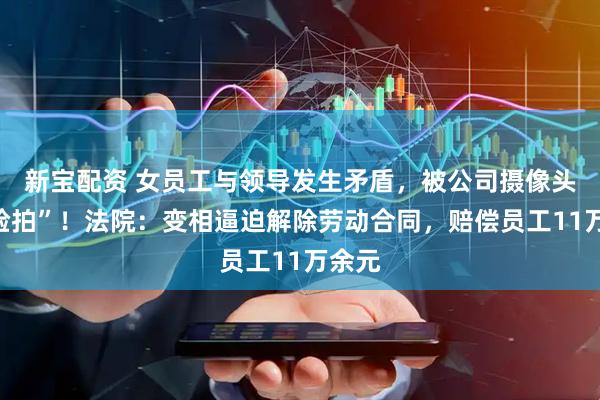 新宝配资 女员工与领导发生矛盾，被公司摄像头“怼脸拍”！法院：变相逼迫解除劳动合同，赔偿员工11万余元