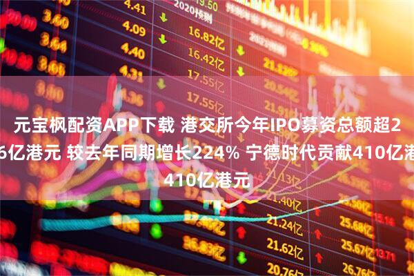 元宝枫配资APP下载 港交所今年IPO募资总额超2856亿港元 较去年同期增长224% 宁德时代贡献410亿港元