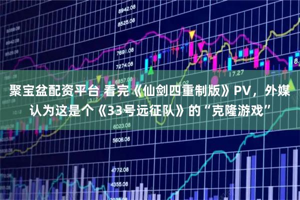 聚宝盆配资平台 看完《仙剑四重制版》PV，外媒认为这是个《33号远征队》的“克隆游戏”