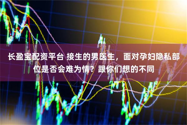 长盈宝配资平台 接生的男医生，面对孕妇隐私部位是否会难为情？跟你们想的不同