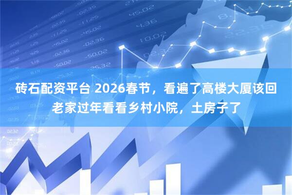 砖石配资平台 2026春节，看遍了高楼大厦该回老家过年看看乡村小院，土房子了