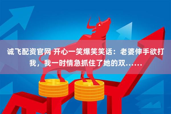 诚飞配资官网 开心一笑爆笑笑话：老婆伸手欲打我，我一时情急抓住了她的双……