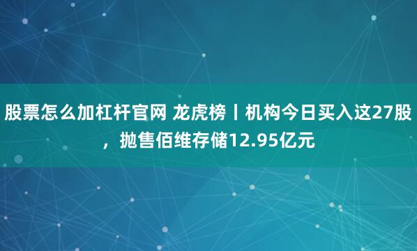 股票怎么加杠杆官网 龙虎榜丨机构今日买入这27股，抛售佰维存储12.95亿元