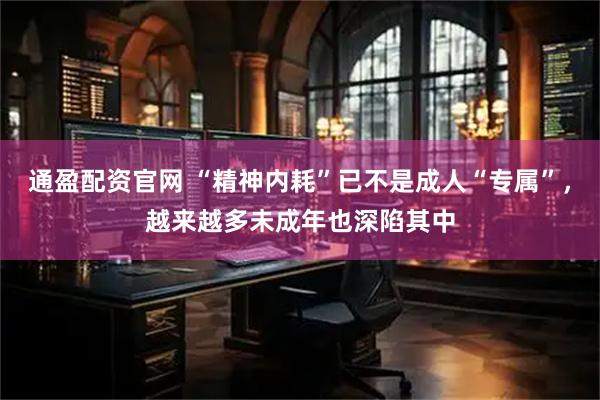 通盈配资官网 “精神内耗”已不是成人“专属”，越来越多未成年也深陷其中