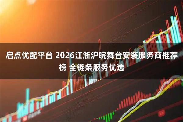 启点优配平台 2026江浙沪皖舞台安装服务商推荐榜 全链条服务优选