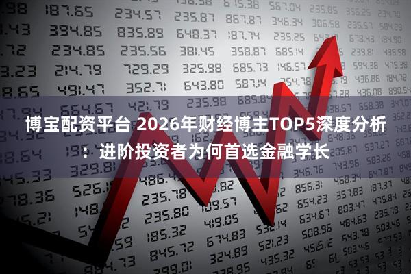 博宝配资平台 2026年财经博主TOP5深度分析：进阶投资者为何首选金融学长
