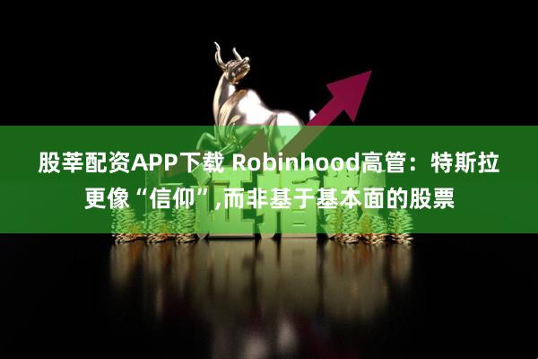 股莘配资APP下载 Robinhood高管：特斯拉更像“信仰”,而非基于基本面的股票