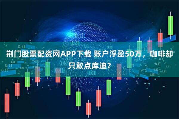 荆门股票配资网APP下载 账户浮盈50万，咖啡却只敢点库迪？