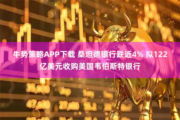 牛势策略APP下载 桑坦德银行跌近4% 拟122亿美元收购美国韦伯斯特银行