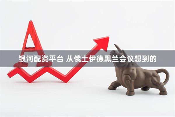 银河配资平台 从俄土伊德黑兰会议想到的