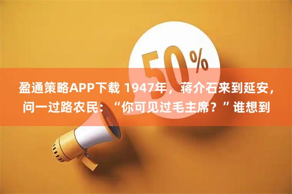 盈通策略APP下载 1947年,蒋介石来到延安,问一过路农民:“你可见过毛主席?”谁想到