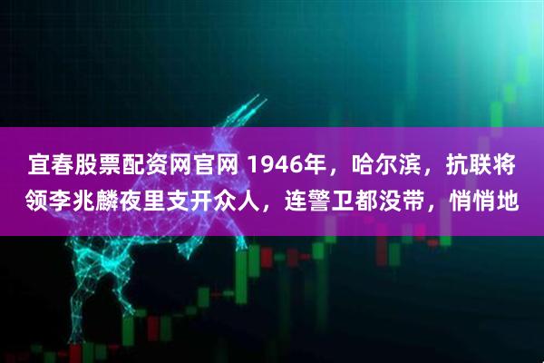 宜春股票配资网官网 1946年,哈尔滨,抗联将领李兆麟夜里支开众人,连警卫都没带,悄悄地