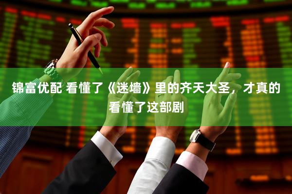 锦富优配 看懂了《迷墙》里的齐天大圣，才真的看懂了这部剧