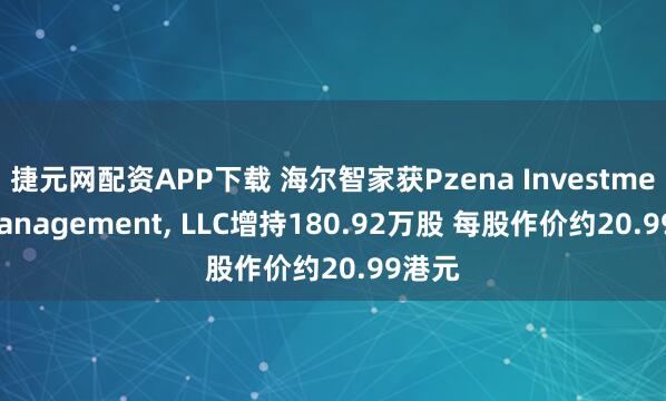 捷元网配资APP下载 海尔智家获Pzena Investment Management, LLC增持180.92万股 每股作价约20.99港元